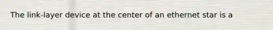 The link-layer device at the center of an ethernet star is a