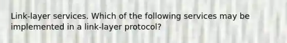 Link-layer services. Which of the following services may be implemented in a link-layer protocol?