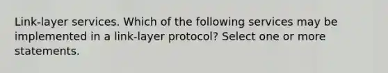 Link-layer services. Which of the following services may be implemented in a link-layer protocol? Select one or more statements.