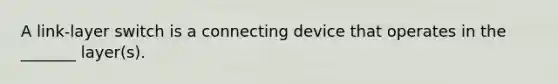 A link-layer switch is a connecting device that operates in the _______ layer(s).