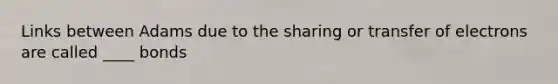 Links between Adams due to the sharing or transfer of electrons are called ____ bonds