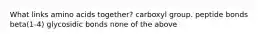 What links amino acids together? carboxyl group. peptide bonds beta(1-4) glycosidic bonds none of the above