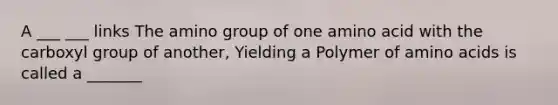 A ___ ___ links The amino group of one amino acid with the carboxyl group of another, Yielding a Polymer of amino acids is called a _______