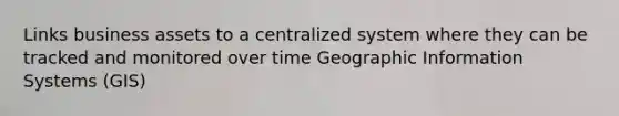 Links business assets to a centralized system where they can be tracked and monitored over time Geographic Information Systems (GIS)