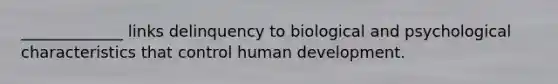 _____________ links delinquency to biological and psychological characteristics that control human development.