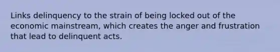 Links delinquency to the strain of being locked out of the economic mainstream, which creates the anger and frustration that lead to delinquent acts.