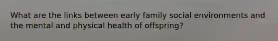 What are the links between early family social environments and the mental and physical health of offspring?