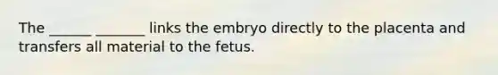 The ______ _______ links the embryo directly to the placenta and transfers all material to the fetus.