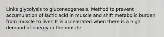 Links glycolysis to gluconeogenesis. Method to prevent accumulation of lactic acid in muscle and shift metabolic burden from muscle to liver. It is accelerated when there is a high demand of energy in the muscle