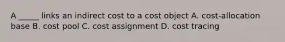 A _____ links an indirect cost to a cost object A. cost-allocation base B. cost pool C. cost assignment D. cost tracing