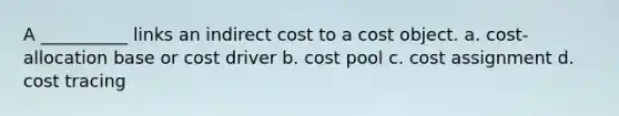 A __________ links an indirect cost to a cost object. a. cost-allocation base or cost driver b. cost pool c. cost assignment d. cost tracing