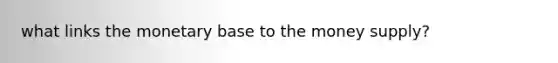 what links the monetary base to the money supply?