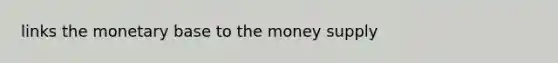 links the monetary base to the money supply