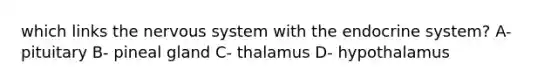 which links the nervous system with the endocrine system? A- pituitary B- pineal gland C- thalamus D- hypothalamus