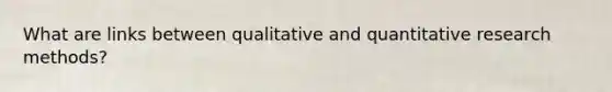 What are links between qualitative and quantitative research methods?