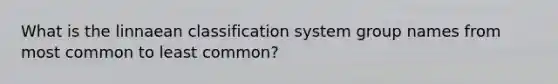 What is the linnaean classification system group names from most common to least common?