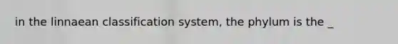 in the linnaean classification system, the phylum is the _