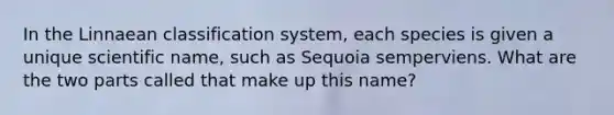 In the Linnaean classification system, each species is given a unique scientific name, such as Sequoia semperviens. What are the two parts called that make up this name?