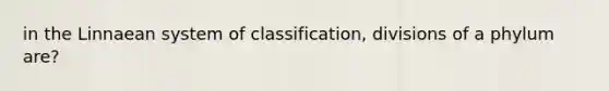 in the Linnaean system of classification, divisions of a phylum are?