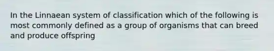 In the Linnaean system of classification which of the following is most commonly defined as a group of organisms that can breed and produce offspring