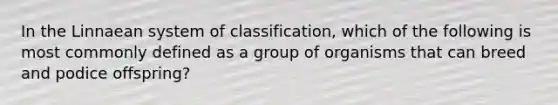 In the Linnaean system of classification, which of the following is most commonly defined as a group of organisms that can breed and podice offspring?