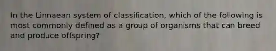 In the Linnaean system of classification, which of the following is most commonly defined as a group of organisms that can breed and produce offspring?