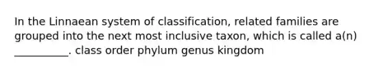 In the Linnaean system of classification, related families are grouped into the next most inclusive taxon, which is called a(n) __________. class order phylum genus kingdom