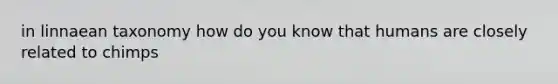 in linnaean taxonomy how do you know that humans are closely related to chimps