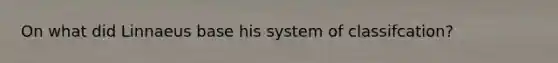 On what did Linnaeus base his system of classifcation?