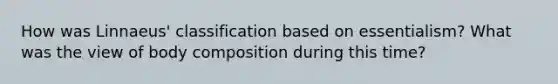 How was Linnaeus' classification based on essentialism? What was the view of body composition during this time?