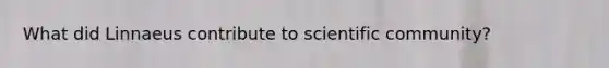 What did Linnaeus contribute to scientific community?