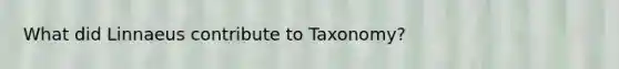 What did Linnaeus contribute to Taxonomy?