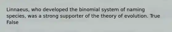 Linnaeus, who developed the binomial system of naming species, was a strong supporter of the theory of evolution. True False