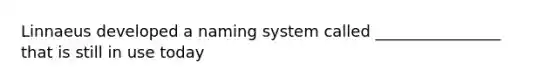 Linnaeus developed a naming system called ________________ that is still in use today