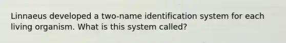 Linnaeus developed a two-name identification system for each living organism. What is this system called?