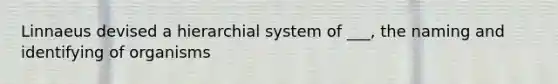 Linnaeus devised a hierarchial system of ___, the naming and identifying of organisms