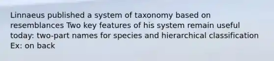 Linnaeus published a system of taxonomy based on resemblances Two key features of his system remain useful today: two-part names for species and hierarchical classification Ex: on back