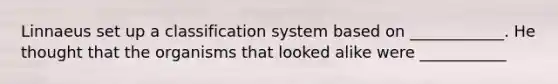 Linnaeus set up a classification system based on ____________. He thought that the organisms that looked alike were ___________