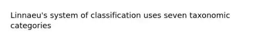 Linnaeu's system of classification uses seven taxonomic categories