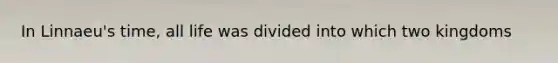 In Linnaeu's time, all life was divided into which two kingdoms