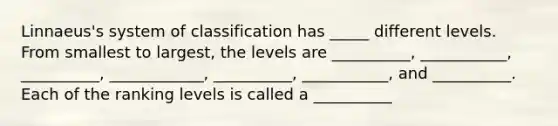 Linnaeus's system of classification has _____ different levels. From smallest to largest, the levels are __________, ___________, __________, ____________, __________, ___________, and __________. Each of the ranking levels is called a __________