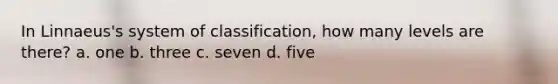 In Linnaeus's system of classification, how many levels are there? a. one b. three c. seven d. five