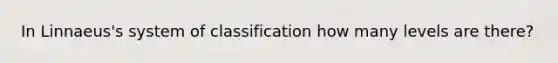 In Linnaeus's system of classification how many levels are there?