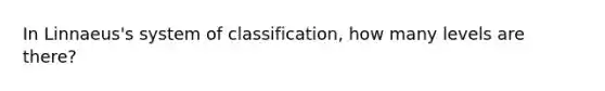 In Linnaeus's system of classification, how many levels are there?