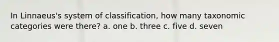 In Linnaeus's system of classification, how many taxonomic categories were there? a. one b. three c. five d. seven