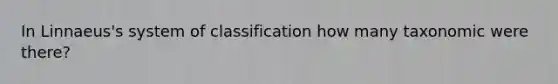 In Linnaeus's system of classification how many taxonomic were there?