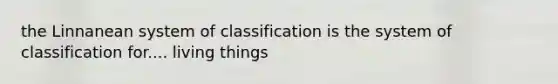 the Linnanean system of classification is the system of classification for.... living things