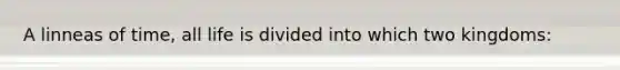 A linneas of time, all life is divided into which two kingdoms: