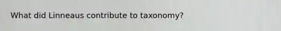 What did Linneaus contribute to taxonomy?