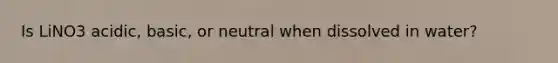 Is LiNO3 acidic, basic, or neutral when dissolved in water?